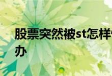 股票突然被st怎样快速卖掉 股票突然被st咋办