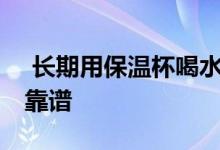 长期用保温杯喝水有害吗    哪些保温杯比较靠谱 