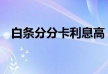 白条分分卡利息高 白条分分卡利息怎么算