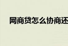 网商贷怎么协商还款（网商贷怎么提额）
