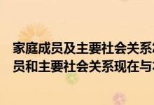 家庭成员及主要社会关系怎么填写与本人关系（家庭主要成员和主要社会关系现在与本人的关系如何怎么填写）