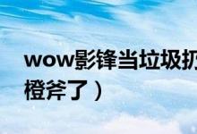 wow影锋当垃圾扔了怎么办（是不是做不了橙斧了）