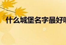 什么城堡名字最好听（什么城堡名字好听）