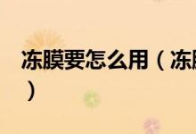 冻膜要怎么用（冻膜的正确用法步骤（图文））