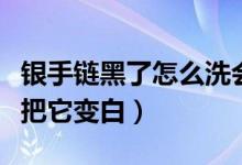 银手链黑了怎么洗会变白（银链子变黑了怎么把它变白）