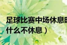 足球比赛中场休息时间是多久（加时赛中场为什么不休息）