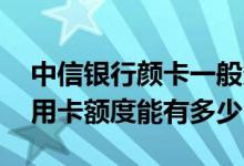 中信银行颜卡一般多少额度 中信银行颜卡信用卡额度能有多少