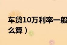 车贷10万利率一般是多少（车贷10万利率怎么算）
