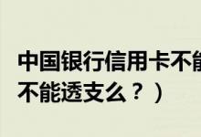 中国银行信用卡不能分期？（中国银行信用卡不能透支么？）
