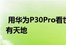  用华为P30Pro看世界美景尽收眼底小世界大有天地 