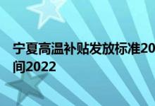 宁夏高温补贴发放标准2020 宁夏高温补贴发放标准 发放时间2022 