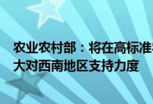 农业农村部：将在高标准农田建设、现代种业发展等方面加大对西南地区支持力度