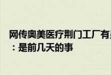 网传奥美医疗荆门工厂有员工中毒当地应急管理局相关人士：是前几天的事