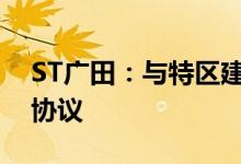 ST广田：与特区建工集团签署重整投资意向协议
