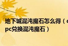 地下城混沌魔石怎么得（dnf大转移后混沌魔石碎片在哪个npc兑换混沌魔石）