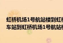 虹桥机场1号航站楼到虹桥高铁站要走多久（从上海虹桥火车站到虹桥机场1号航站楼怎么走）