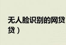 无人脸识别的网贷（2019不用人脸识别的网贷）