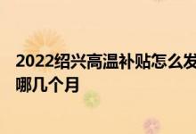 2022绍兴高温补贴怎么发放 绍兴高温补贴发放标准2022是哪几个月 