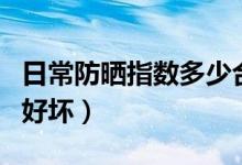 日常防晒指数多少合适（购买防晒霜如何测出好坏）