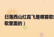 日落西山红霞飞是哪首歌曲的歌词（日落西山红霞飞是哪首歌里面的）