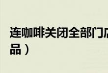 连咖啡关闭全部门店（未来发布的是预包装产品）