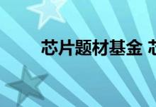 芯片题材基金 芯片题材基金有哪些