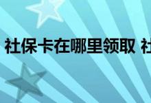 社保卡在哪里领取 社保卡领取后需要激活吗 