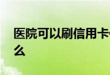 医院可以刷信用卡住院吗 医院可以刷信用卡么