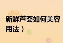 新鲜芦荟如何美容（新鲜芦荟怎样美容的正确用法）