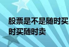 股票是不是随时买入和卖出的 股票是不是随时买随时卖