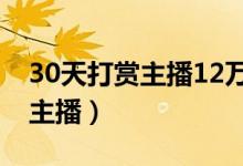 30天打赏主播12万（花光积蓄疯狂的打赏给主播）