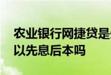 农业银行网捷贷是先息后本吗 农行网捷贷可以先息后本吗
