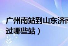广州南站到山东济南（济南坐火车到广州东经过哪些站）