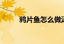 鸦片鱼怎么做汤（鸦片鱼怎么做）