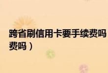 跨省刷信用卡要手续费吗（包商银行信用卡异地刷卡要手续费吗）
