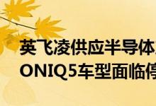 英飞凌供应半导体产品不合格现代汽车旗下IONIQ5车型面临停产