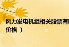 风力发电机组相关股票有哪些（风力发电机组股票现在什么价格 ）