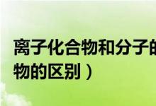 离子化合物和分子的区别（离子化合物和化合物的区别）