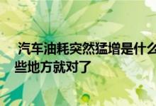  汽车油耗突然猛增是什么原因?油耗猛增是什么情况检查这些地方就对了 