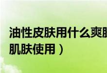 油性皮肤用什么爽肤水（哪些爽肤水适合油性肌肤使用）