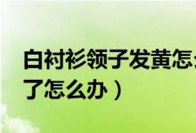 白衬衫领子发黄怎么办?（白衬衫的领子发黄了怎么办）