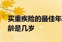 买重疾险的最佳年龄人寿 买重疾险的最佳年龄是几岁
