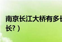 南京长江大桥有多长多宽（南京长江大桥有多长?）