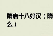 隋唐十八好汉（隋唐18好汉的排名次序是什么）