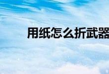 用纸怎么折武器（用纸怎么折盒子）
