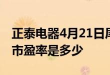 正泰电器4月21日尾盘跌4.27%4月21日股票市盈率是多少