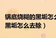 锅底烧糊的黑垢怎么去除不锈钢（锅底烧糊的黑垢怎么去除）