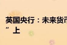 英国央行：未来货币政策并非在“预设的路径”上