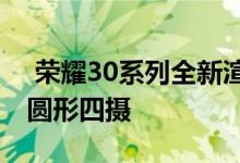  荣耀30系列全新渲染图曝光高价值设计后置圆形四摄 