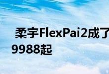  柔宇FlexPai2成了京东预约人数超过15万售9988起 